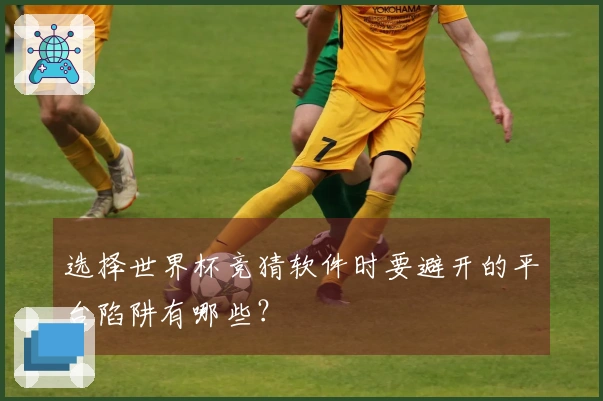 选择世界杯竞猜软件时要避开的平台陷阱有哪些？