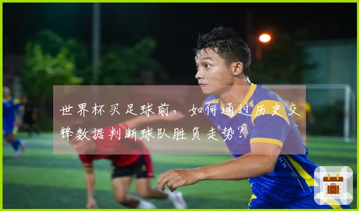 世界杯买足球前，如何通过历史交锋数据判断球队胜负走势？