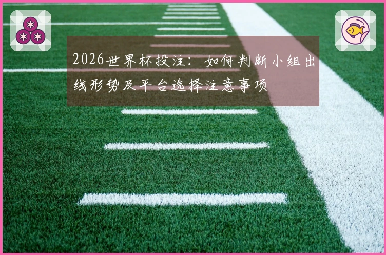 2026世界杯投注：如何判断小组出线形势及平台选择注意事项