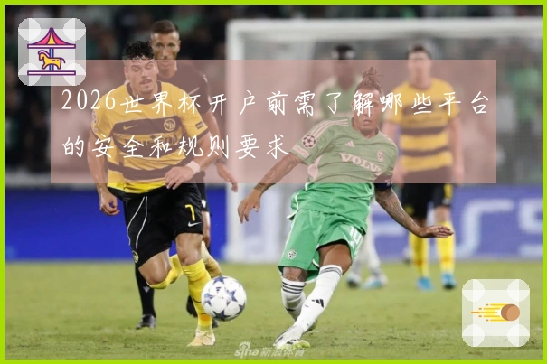 2026世界杯开户前需了解哪些平台的安全和规则要求