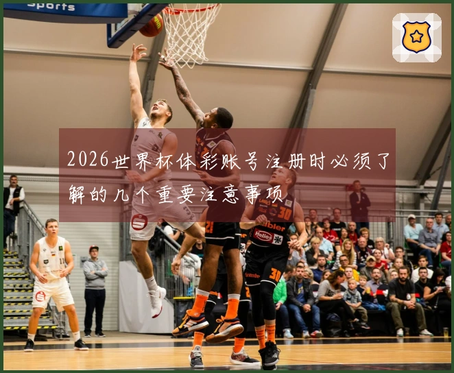2026世界杯体彩账号注册时必须了解的几个重要注意事项