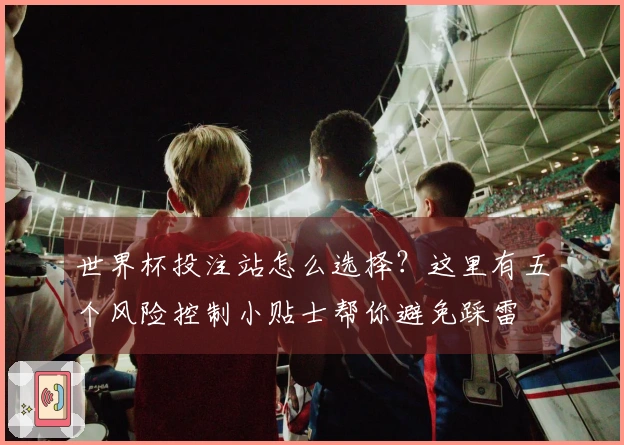 世界杯投注站怎么选择？这里有五个风险控制小贴士帮你避免踩雷