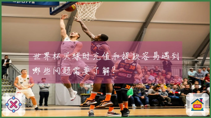 世界杯买球时充值和提款容易遇到哪些问题需要了解？