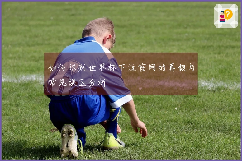 如何识别世界杯下注官网的真假与常见误区分析