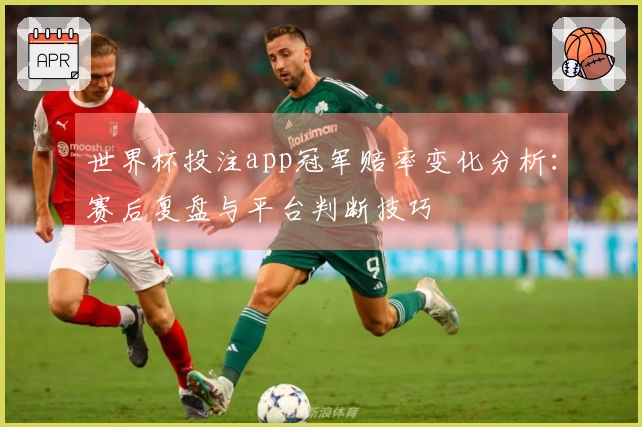 世界杯投注app冠军赔率变化分析：赛后复盘与平台判断技巧