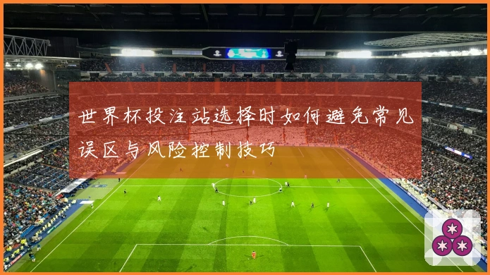 世界杯投注站选择时如何避免常见误区与风险控制技巧