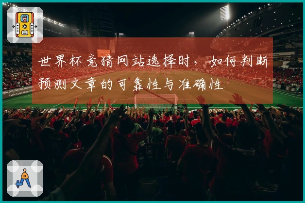 世界杯竞猜网站选择时，如何判断预测文章的可靠性与准确性