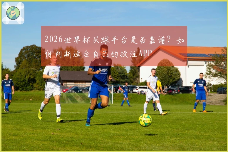 2026世界杯买球平台是否靠谱？如何判断适合自己的投注APP