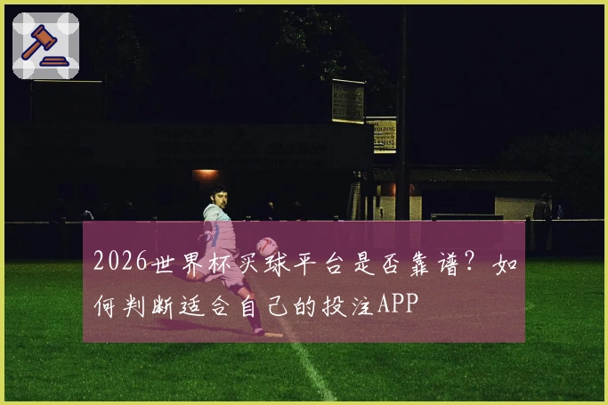 2026世界杯买球平台是否靠谱？如何判断适合自己的投注APP