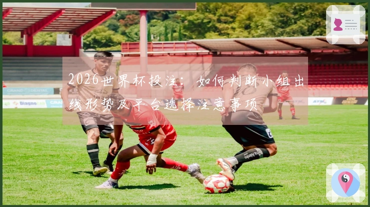 2026世界杯投注：如何判断小组出线形势及平台选择注意事项