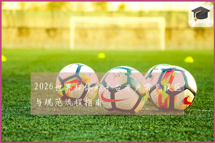 2026世界杯体彩平台开户常见误区与规范流程指南