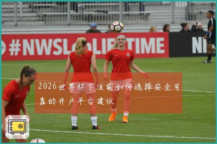2026世界杯下注前如何选择安全可靠的开户平台建议