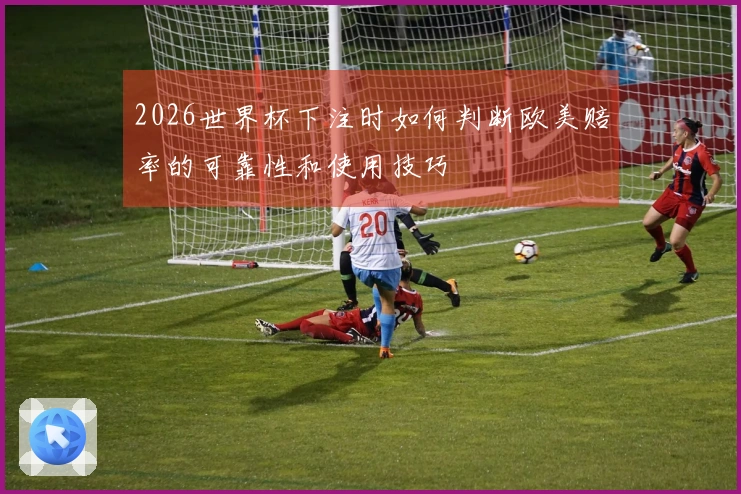 2026世界杯下注时如何判断欧美赔率的可靠性和使用技巧