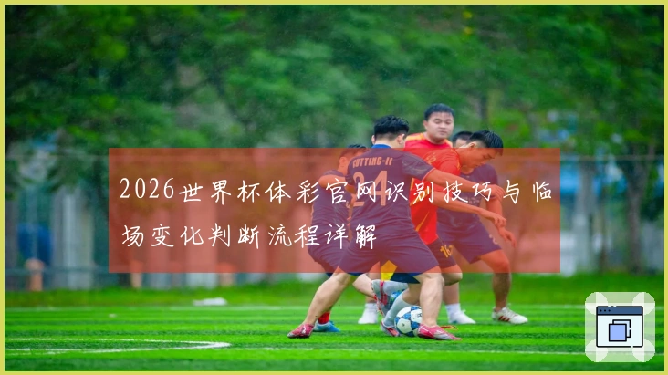 2026世界杯体彩官网识别技巧与临场变化判断流程详解
