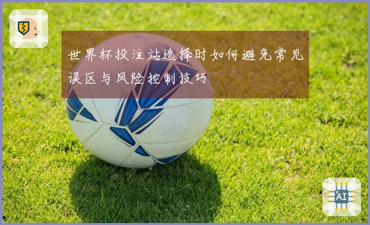 世界杯投注站选择时如何避免常见误区与风险控制技巧