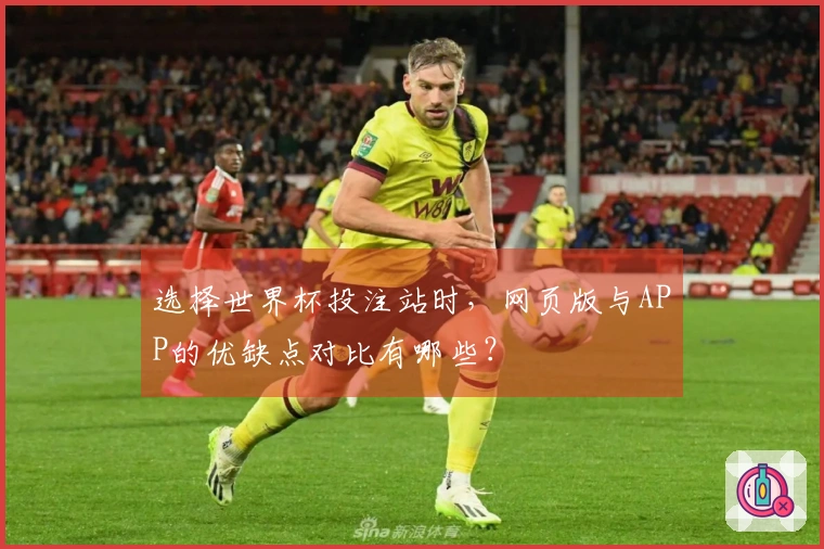 选择世界杯投注站时，网页版与APP的优缺点对比有哪些？