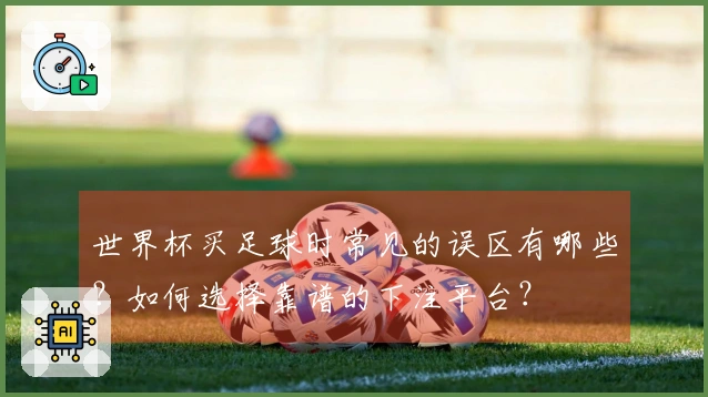 世界杯买足球时常见的误区有哪些？如何选择靠谱的下注平台？