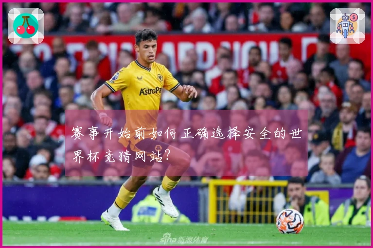 赛事开始前如何正确选择安全的世界杯竞猜网站？