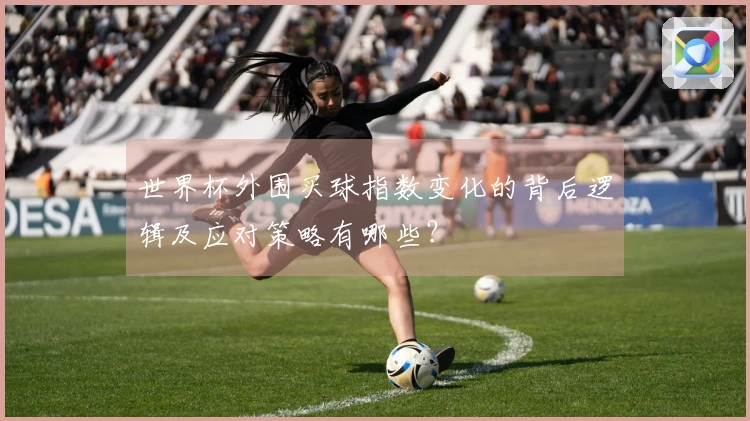 世界杯外围买球指数变化的背后逻辑及应对策略有哪些?