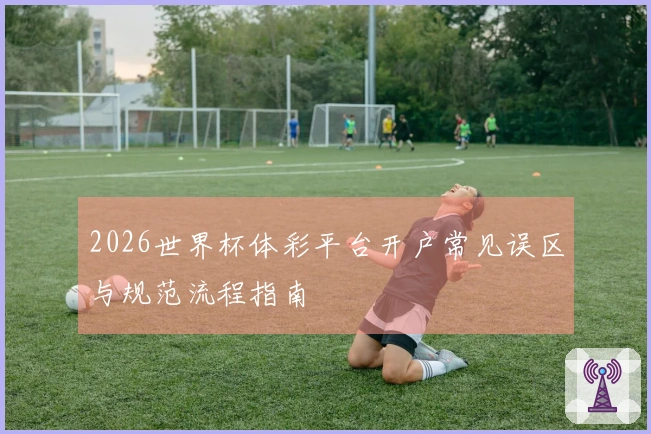 2026世界杯体彩平台开户常见误区与规范流程指南