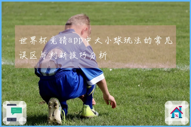 世界杯竞猜app中大小球玩法的常见误区与判断技巧分析