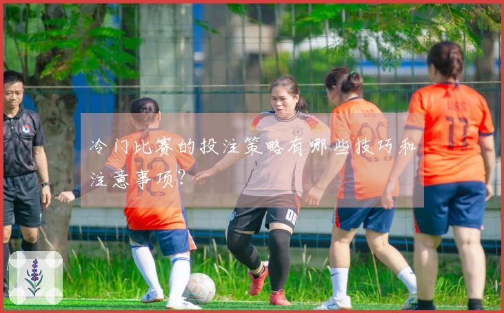 冷门比赛的投注策略有哪些技巧和注意事项？