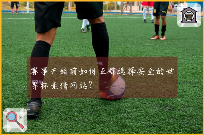 赛事开始前如何正确选择安全的世界杯竞猜网站？