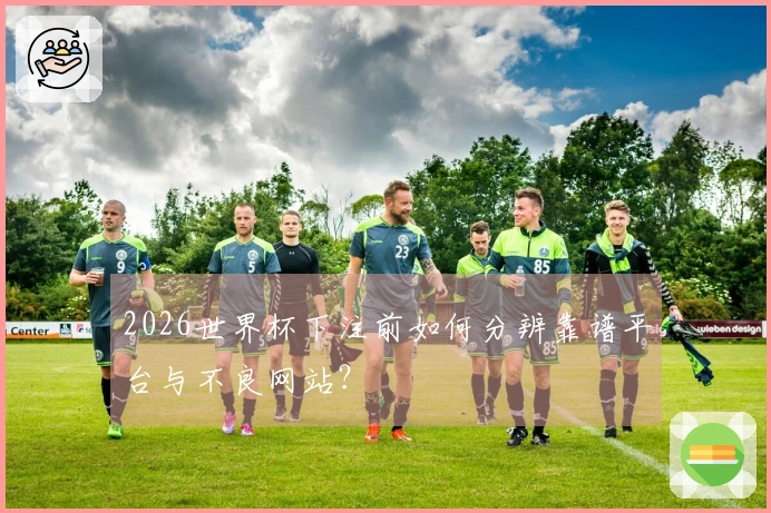 2026世界杯下注前如何分辨靠谱平台与不良网站？