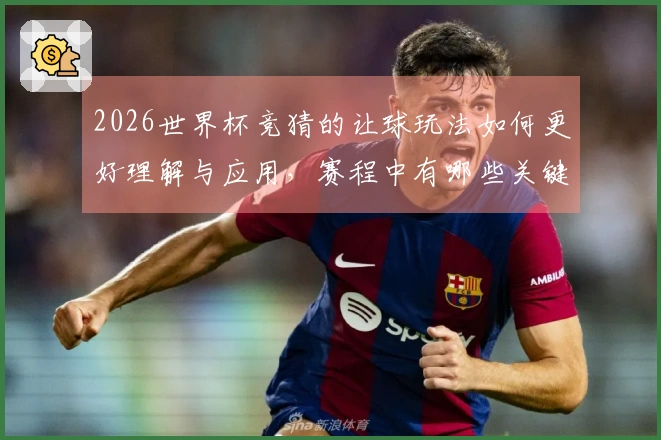 2026世界杯竞猜的让球玩法如何更好理解与应用，赛程中有哪些关键注意点？