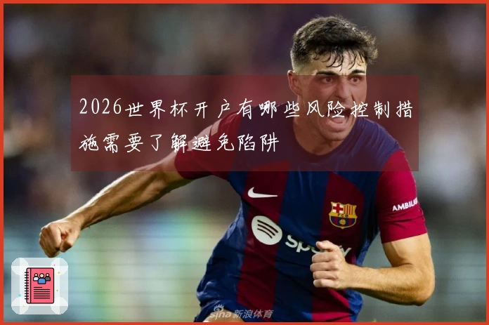 2026世界杯开户有哪些风险控制措施需要了解避免陷阱