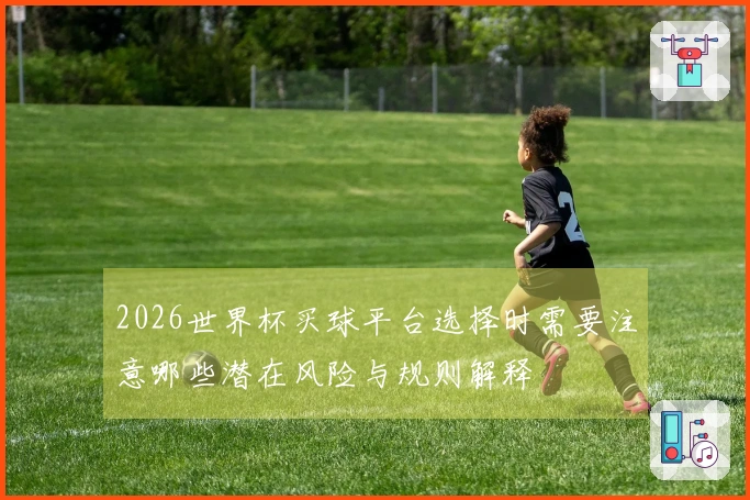 2026世界杯买球平台选择时需要注意哪些潜在风险与规则解释