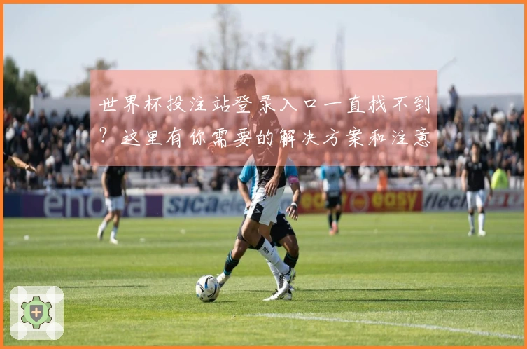 世界杯投注站登录入口一直找不到？这里有你需要的解决方案和注意事项