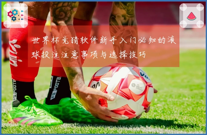 世界杯竞猜软件新手入门必知的滚球投注注意事项与选择技巧