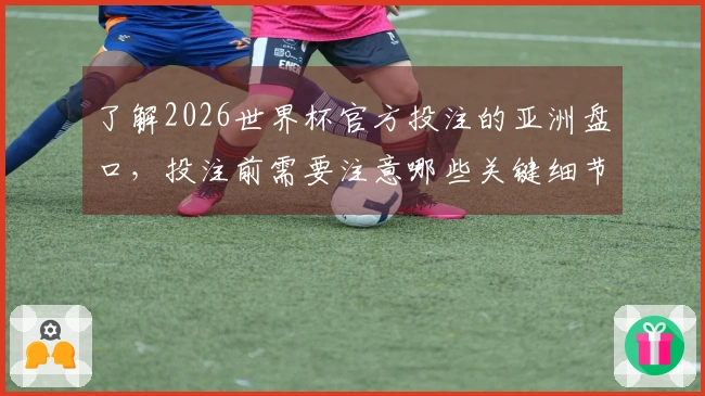 了解2026世界杯官方投注的亚洲盘口，投注前需要注意哪些关键细节？