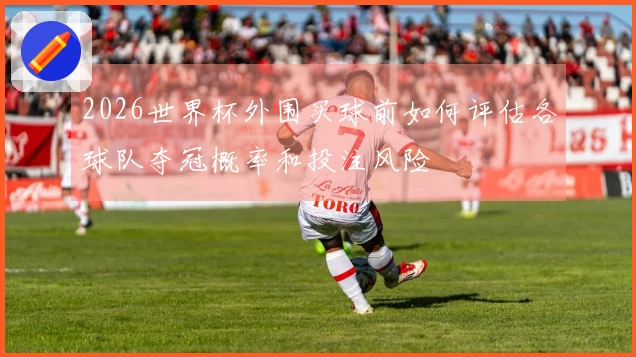 2026世界杯外围买球前如何评估各球队夺冠概率和投注风险