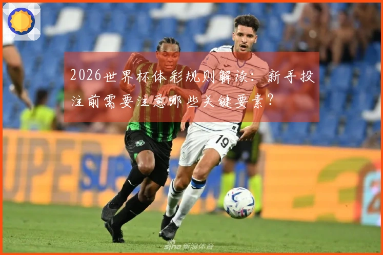 2026世界杯体彩规则解读：新手投注前需要注意哪些关键要素？