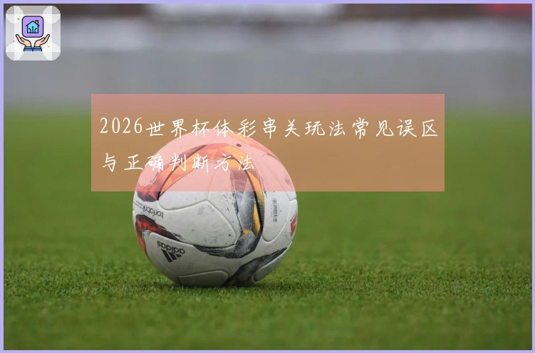 2026世界杯体彩串关玩法常见误区与正确判断方法