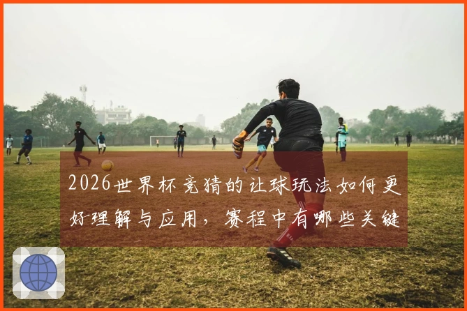 2026世界杯竞猜的让球玩法如何更好理解与应用，赛程中有哪些关键注意点？