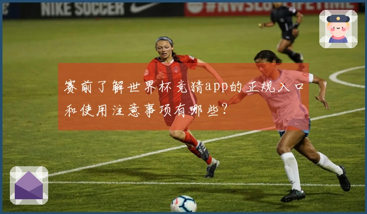 赛前了解世界杯竞猜app的正规入口和使用注意事项有哪些？