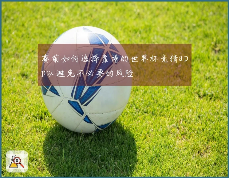 赛前如何选择靠谱的世界杯竞猜app以避免不必要的风险
