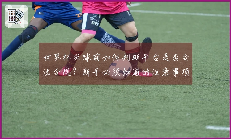 世界杯买球前如何判断平台是否合法合规？新手必须知道的注意事项