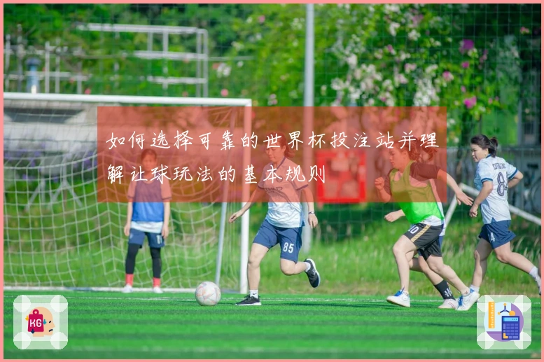 如何选择可靠的世界杯投注站并理解让球玩法的基本规则