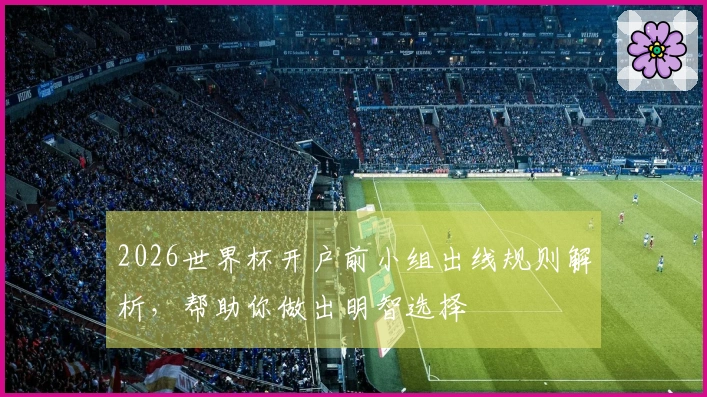 2026世界杯开户前小组出线规则解析，帮助你做出明智选择