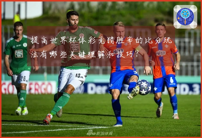 提高世界杯体彩竞猜胜率的比分玩法有哪些关键理解和技巧？
