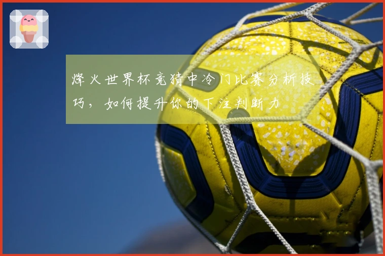 烽火世界杯竞猜中冷门比赛分析技巧，如何提升你的下注判断力