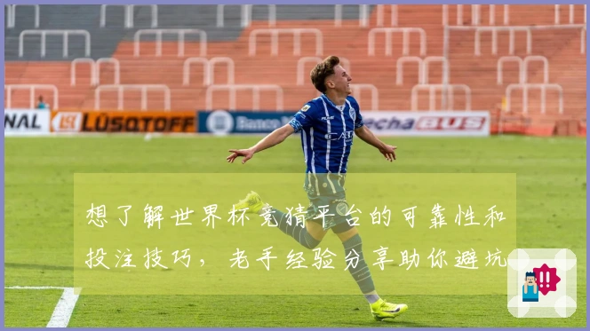 想了解世界杯竞猜平台的可靠性和投注技巧，老手经验分享助你避坑