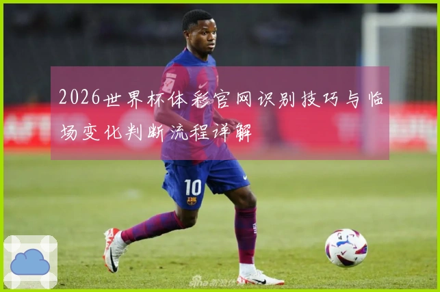 2026世界杯体彩官网识别技巧与临场变化判断流程详解