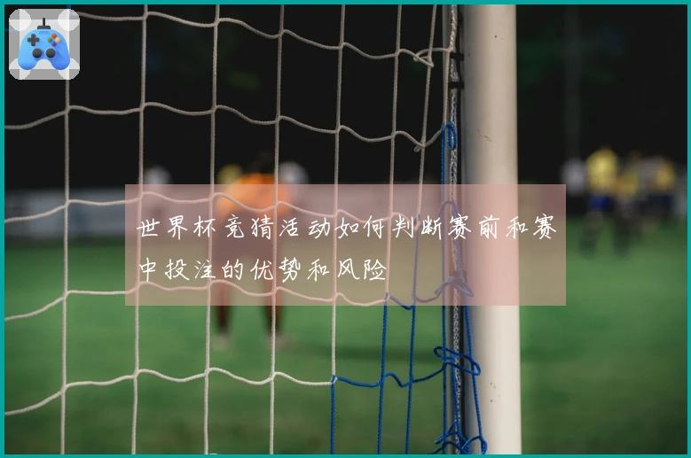 世界杯竞猜活动如何判断赛前和赛中投注的优势和风险