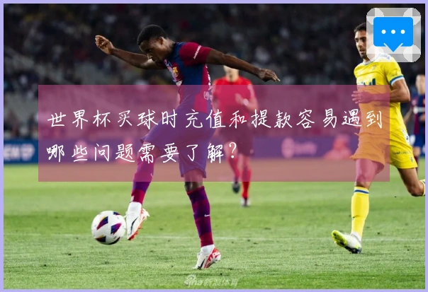 世界杯买球时充值和提款容易遇到哪些问题需要了解？