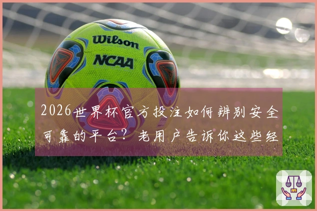 2026世界杯官方投注如何辨别安全可靠的平台？老用户告诉你这些经验！